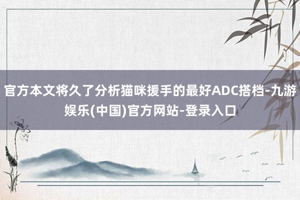 官方本文将久了分析猫咪援手的最好ADC搭档-九游娱乐(中国)官方网站-登录入口