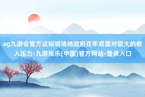ag九游会官方这标明场地政府在年底面对较大的收入压力-九游娱乐(中国)官方网站-登录入口
