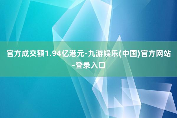 官方成交额1.94亿港元-九游娱乐(中国)官方网站-登录入口