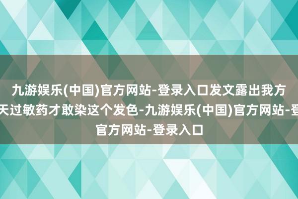 九游娱乐(中国)官方网站-登录入口发文露出我方吃了三天过敏药才敢染这个发色-九游娱乐(中国)官方网站-登录入口