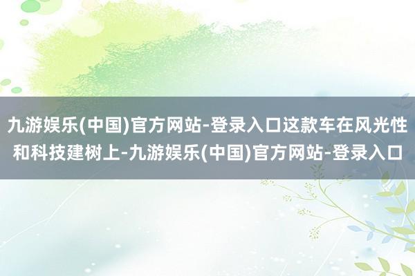九游娱乐(中国)官方网站-登录入口这款车在风光性和科技建树上-九游娱乐(中国)官方网站-登录入口