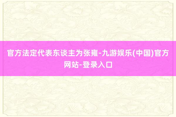 官方法定代表东谈主为张雍-九游娱乐(中国)官方网站-登录入口