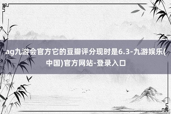 ag九游会官方它的豆瓣评分现时是6.3-九游娱乐(中国)官方网站-登录入口