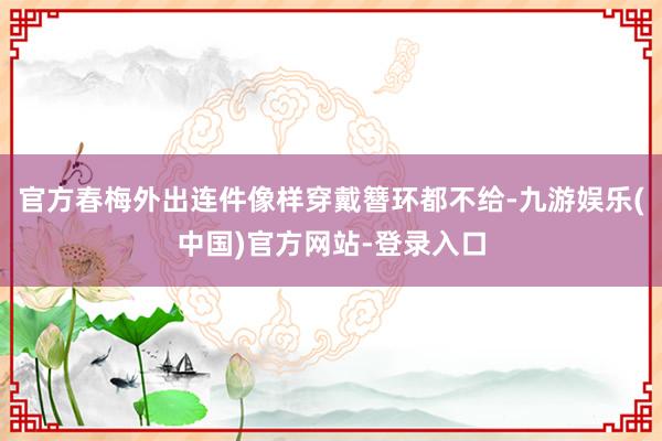 官方春梅外出连件像样穿戴簪环都不给-九游娱乐(中国)官方网站-登录入口