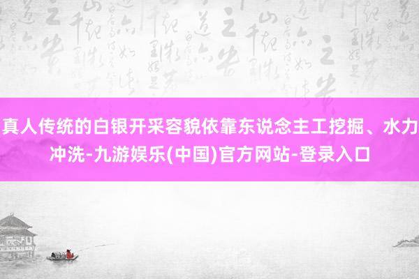 真人传统的白银开采容貌依靠东说念主工挖掘、水力冲洗-九游娱乐(中国)官方网站-登录入口