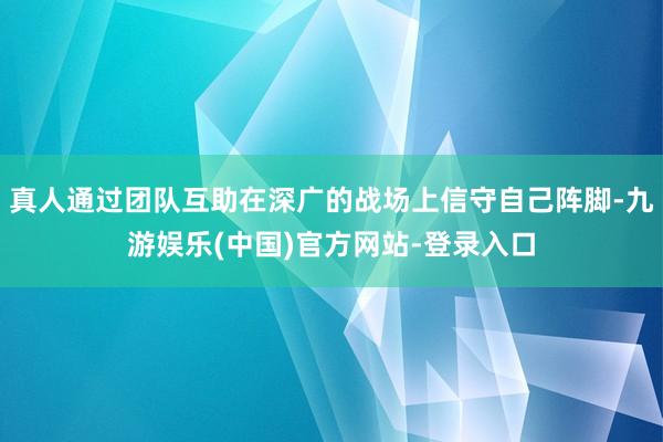 真人通过团队互助在深广的战场上信守自己阵脚-九游娱乐(中国)官方网站-登录入口
