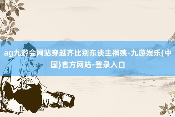 ag九游会网站穿越齐比别东谈主祸殃-九游娱乐(中国)官方网站-登录入口