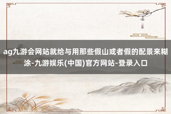 ag九游会网站就给与用那些假山或者假的配景来糊涂-九游娱乐(中国)官方网站-登录入口