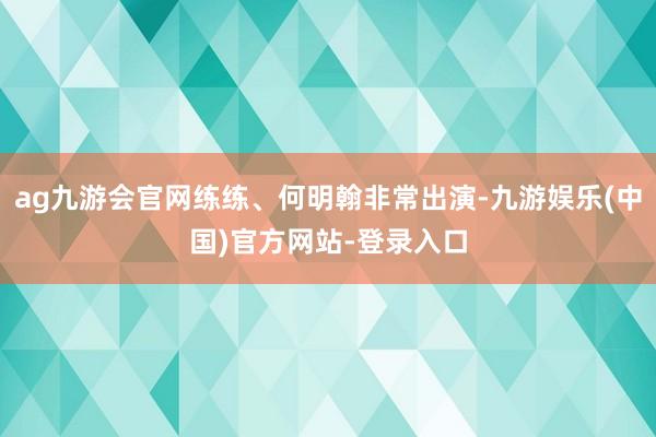 ag九游会官网练练、何明翰非常出演-九游娱乐(中国)官方网站-登录入口
