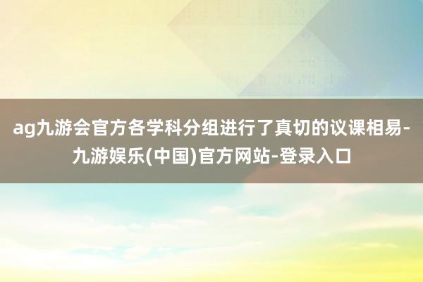 ag九游会官方各学科分组进行了真切的议课相易-九游娱乐(中国)官方网站-登录入口