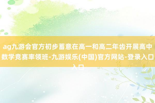 ag九游会官方初步蓄意在高一和高二年齿开展高中数学竞赛率领班-九游娱乐(中国)官方网站-登录入口