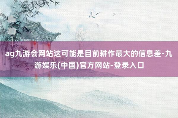 ag九游会网站这可能是目前耕作最大的信息差-九游娱乐(中国)官方网站-登录入口