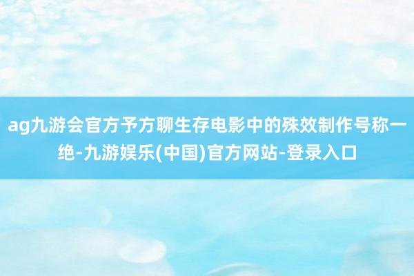 ag九游会官方予方聊生存电影中的殊效制作号称一绝-九游娱乐(中国)官方网站-登录入口