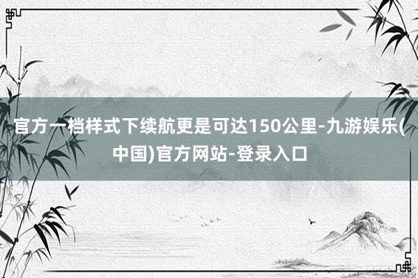 官方一档样式下续航更是可达150公里-九游娱乐(中国)官方网站-登录入口