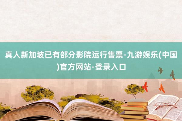 真人新加坡已有部分影院运行售票-九游娱乐(中国)官方网站-登录入口