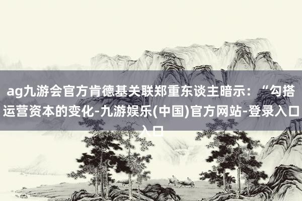 ag九游会官方肯德基关联郑重东谈主暗示：“勾搭运营资本的变化-九游娱乐(中国)官方网站-登录入口