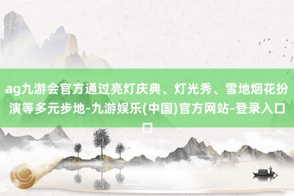 ag九游会官方通过亮灯庆典、灯光秀、雪地烟花扮演等多元步地-九游娱乐(中国)官方网站-登录入口