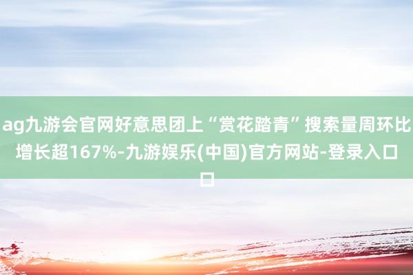 ag九游会官网好意思团上“赏花踏青”搜索量周环比增长超167%-九游娱乐(中国)官方网站-登录入口