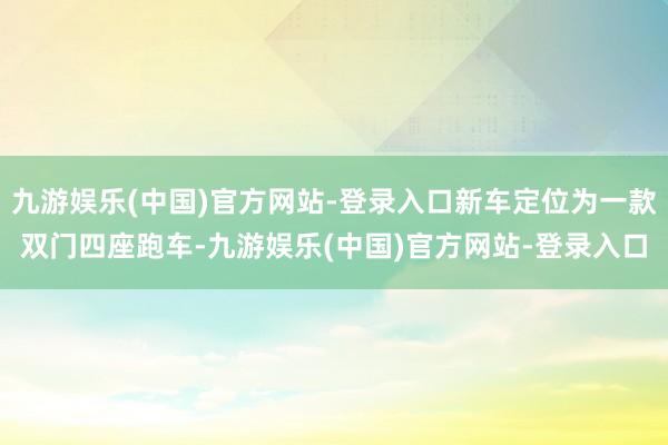 九游娱乐(中国)官方网站-登录入口新车定位为一款双门四座跑车-九游娱乐(中国)官方网站-登录入口