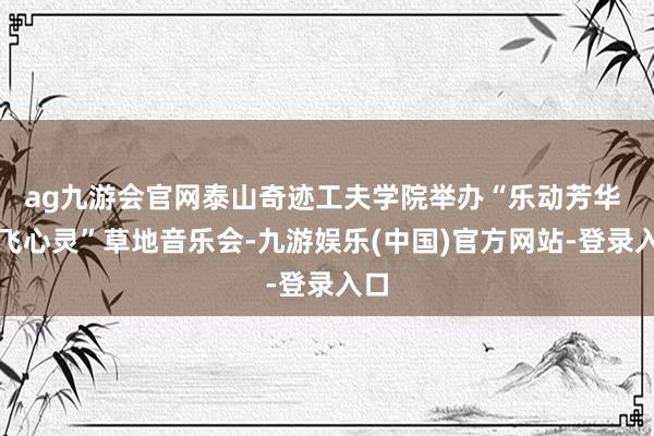 ag九游会官网泰山奇迹工夫学院举办“乐动芳华 放飞心灵”草地音乐会-九游娱乐(中国)官方网站-登录入口