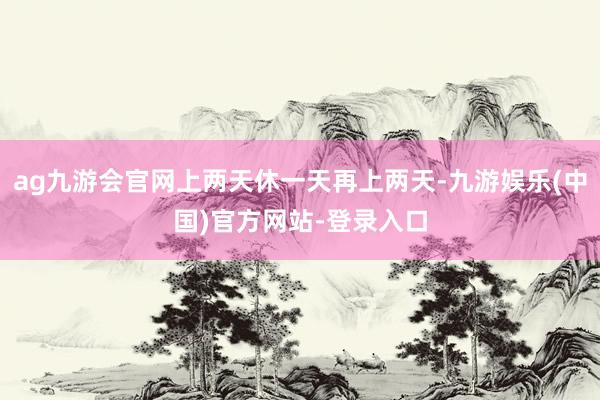 ag九游会官网上两天休一天再上两天-九游娱乐(中国)官方网站-登录入口