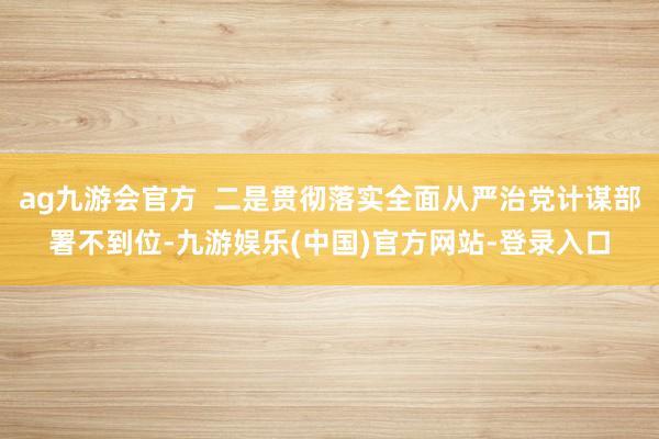 ag九游会官方  二是贯彻落实全面从严治党计谋部署不到位-九游娱乐(中国)官方网站-登录入口