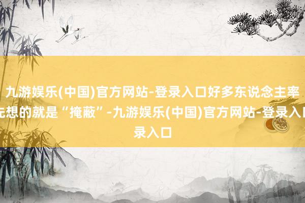 九游娱乐(中国)官方网站-登录入口好多东说念主率先想的就是“掩蔽”-九游娱乐(中国)官方网站-登录入口