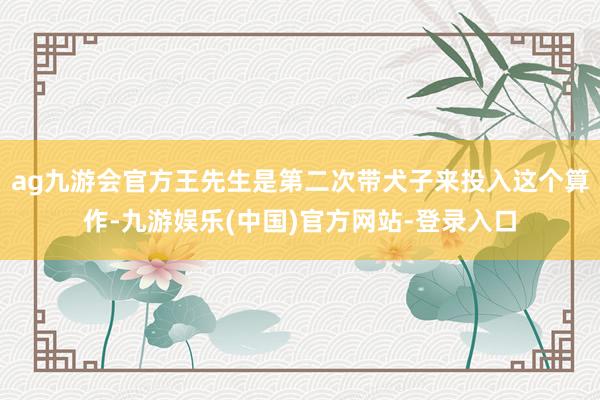 ag九游会官方王先生是第二次带犬子来投入这个算作-九游娱乐(中国)官方网站-登录入口