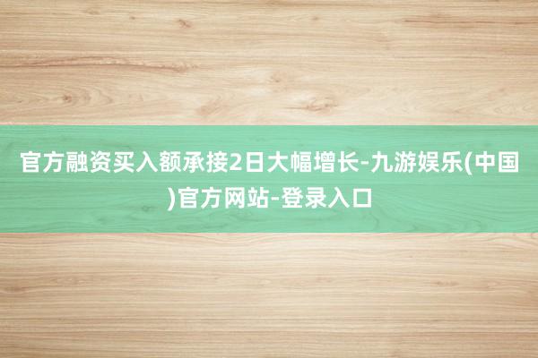 官方融资买入额承接2日大幅增长-九游娱乐(中国)官方网站-登录入口