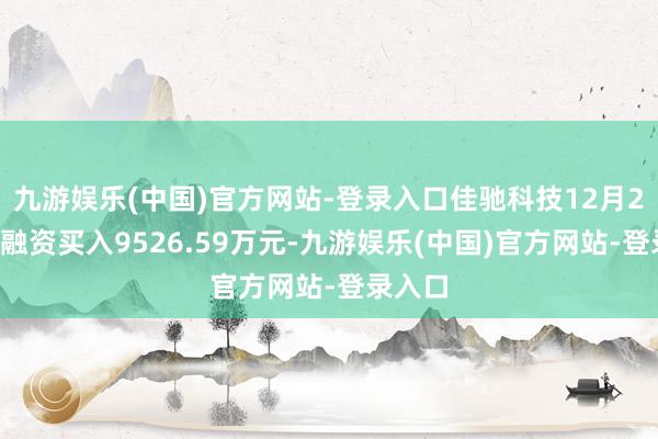 九游娱乐(中国)官方网站-登录入口佳驰科技12月27日获融资买入9526.59万元-九游娱乐(中国)官方网站-登录入口