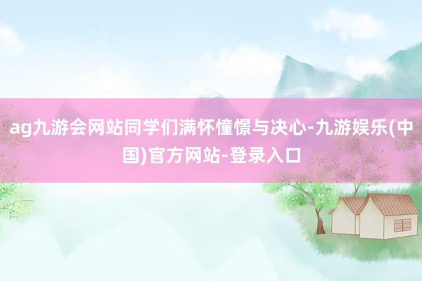 ag九游会网站同学们满怀憧憬与决心-九游娱乐(中国)官方网站-登录入口