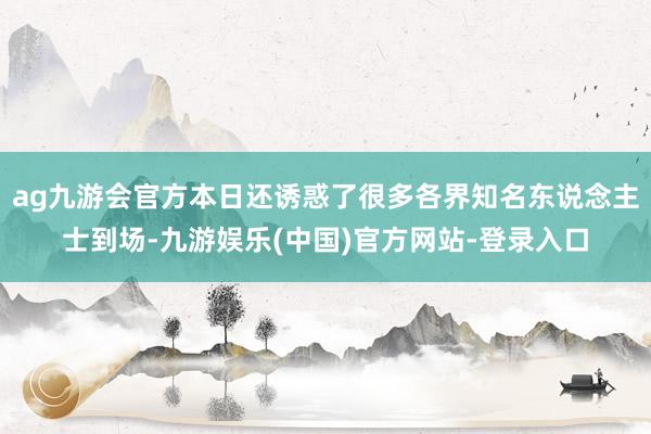 ag九游会官方本日还诱惑了很多各界知名东说念主士到场-九游娱乐(中国)官方网站-登录入口