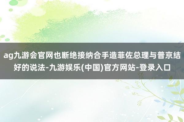 ag九游会官网也断绝接纳合手造菲佐总理与普京结好的说法-九游娱乐(中国)官方网站-登录入口