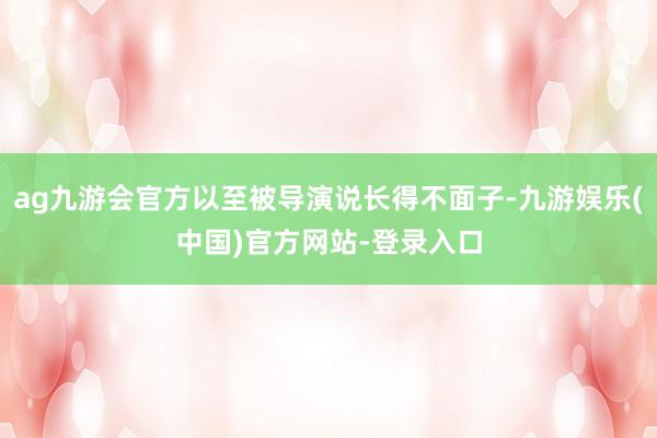 ag九游会官方以至被导演说长得不面子-九游娱乐(中国)官方网站-登录入口