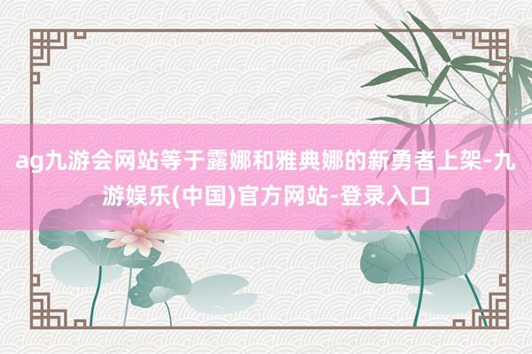 ag九游会网站等于露娜和雅典娜的新勇者上架-九游娱乐(中国)官方网站-登录入口