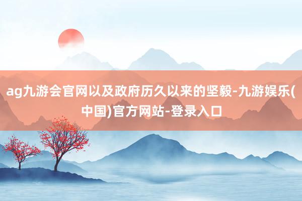 ag九游会官网以及政府历久以来的坚毅-九游娱乐(中国)官方网站-登录入口