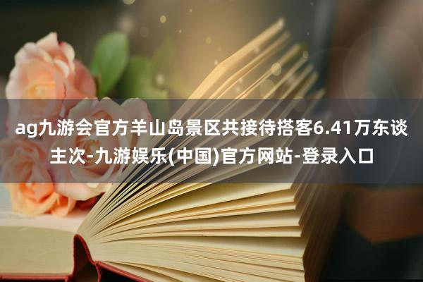 ag九游会官方羊山岛景区共接待搭客6.41万东谈主次-九游娱乐(中国)官方网站-登录入口