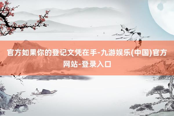 官方如果你的登记文凭在手-九游娱乐(中国)官方网站-登录入口