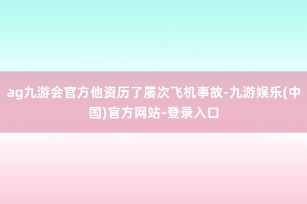 ag九游会官方他资历了屡次飞机事故-九游娱乐(中国)官方网站-登录入口