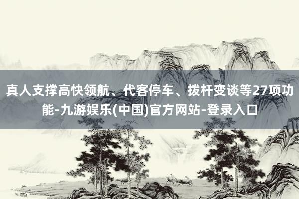 真人支撑高快领航、代客停车、拨杆变谈等27项功能-九游娱乐(中国)官方网站-登录入口