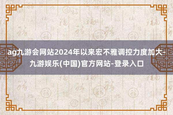 ag九游会网站2024年以来宏不雅调控力度加大-九游娱乐(中国)官方网站-登录入口