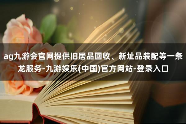 ag九游会官网提供旧居品回收、新址品装配等一条龙服务-九游娱乐(中国)官方网站-登录入口