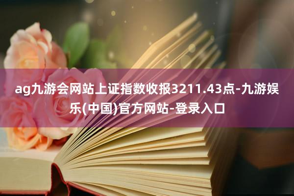 ag九游会网站上证指数收报3211.43点-九游娱乐(中国)官方网站-登录入口