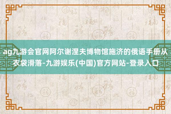 ag九游会官网阿尔谢涅夫博物馆施济的俄语手册从衣袋滑落-九游娱乐(中国)官方网站-登录入口