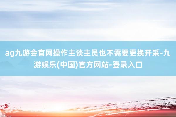 ag九游会官网操作主谈主员也不需要更换开采-九游娱乐(中国)官方网站-登录入口