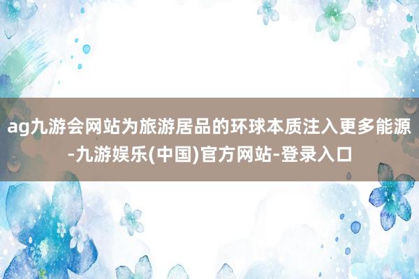 ag九游会网站为旅游居品的环球本质注入更多能源-九游娱乐(中国)官方网站-登录入口