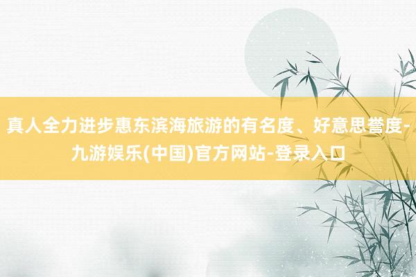 真人全力进步惠东滨海旅游的有名度、好意思誉度-九游娱乐(中国)官方网站-登录入口