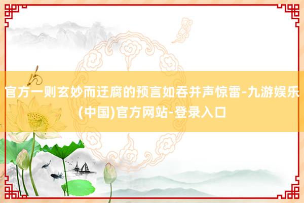 官方一则玄妙而迂腐的预言如吞并声惊雷-九游娱乐(中国)官方网站-登录入口