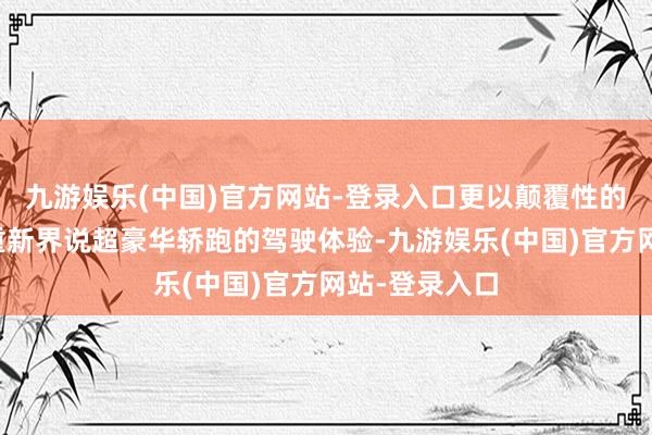 九游娱乐(中国)官方网站-登录入口更以颠覆性的电动化性能重新界说超豪华轿跑的驾驶体验-九游娱乐(中国)官方网站-登录入口