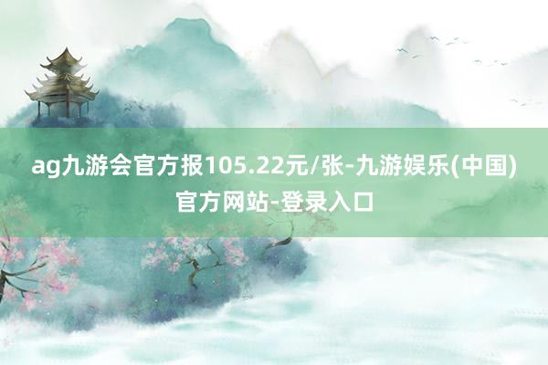 ag九游会官方报105.22元/张-九游娱乐(中国)官方网站-登录入口